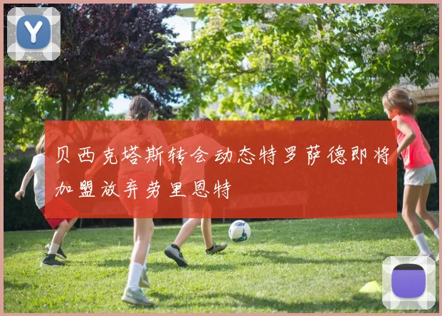 贝西克塔斯转会动态特罗萨德即将加盟放弃劳里恩特