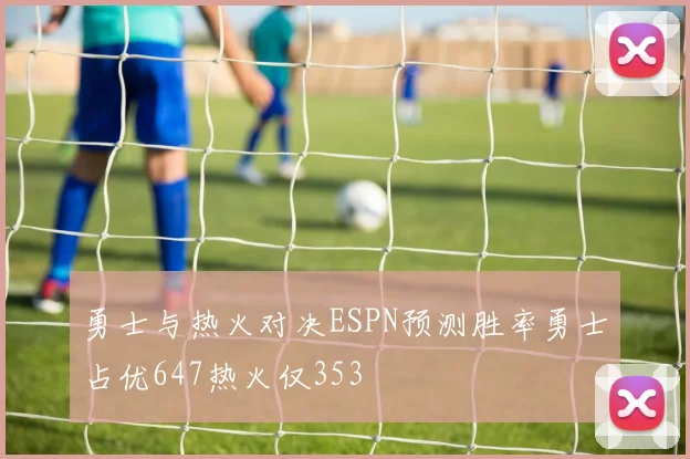 勇士与热火对决ESPN预测胜率勇士占优647热火仅353