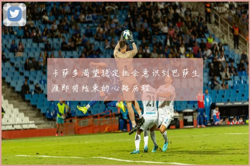 卡萨多渴望稳定机会意识到巴萨生涯即将结束的心路历程