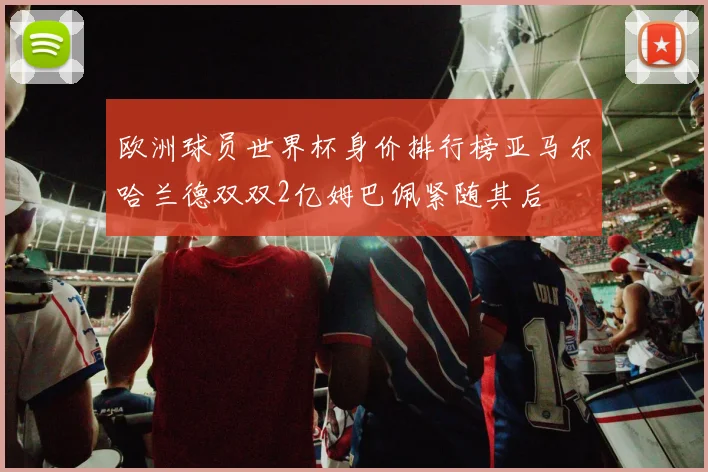 欧洲球员世界杯身价排行榜亚马尔哈兰德双双2亿姆巴佩紧随其后