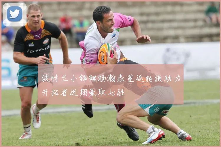 波特兰小锦鲤杨瀚森重返轮换助力开拓者近期豪取七胜