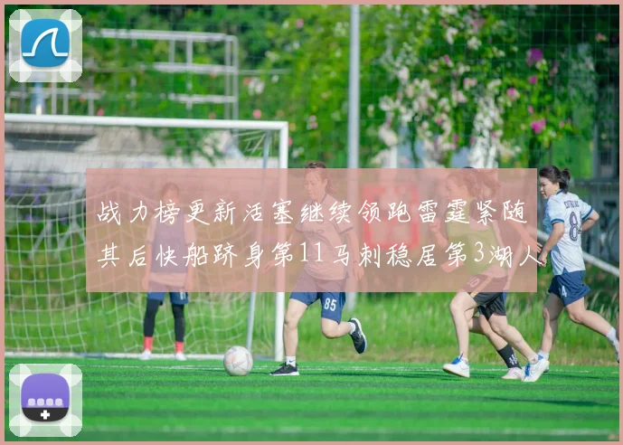 战力榜更新活塞继续领跑雷霆紧随其后快船跻身第11马刺稳居第3湖人排名第13