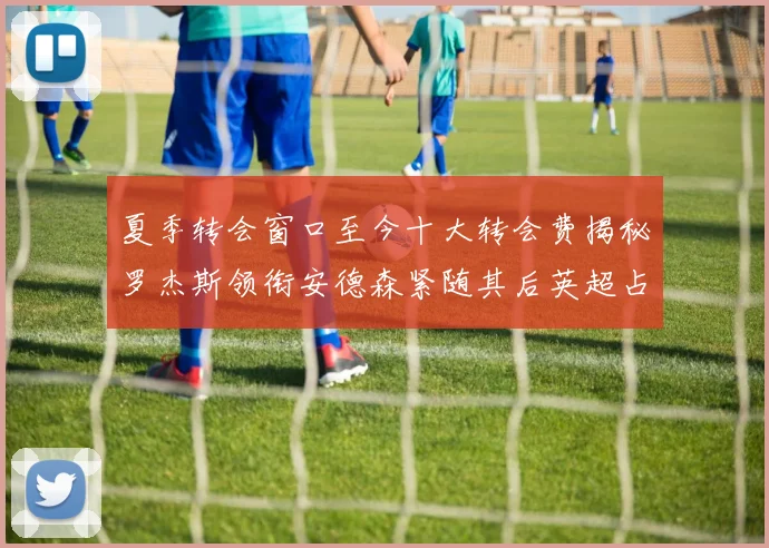 夏季转会窗口至今十大转会费揭秘罗杰斯领衔安德森紧随其后英超占据七席