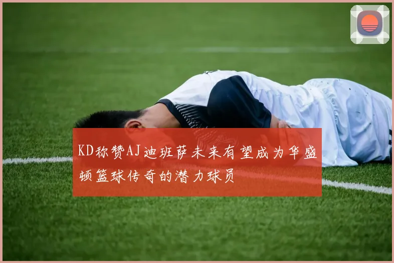 KD称赞AJ迪班萨未来有望成为华盛顿篮球传奇的潜力球员