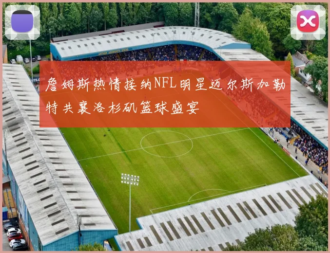 詹姆斯热情接纳NFL明星迈尔斯加勒特共襄洛杉矶篮球盛宴