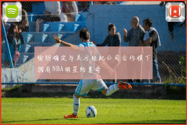 徐昕确定与美方经纪公司合作旗下拥有NBA明星约基奇