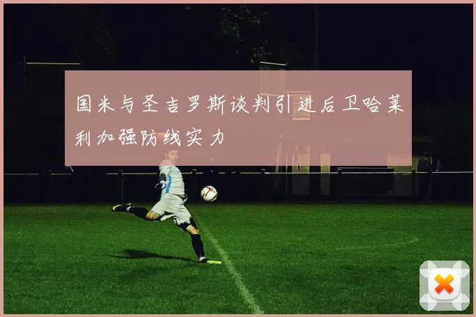 国米与圣吉罗斯谈判引进后卫哈莱利加强防线实力