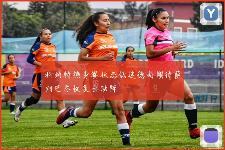 科纳特热身赛状态低迷德尚期待萨利巴尽快复出助阵