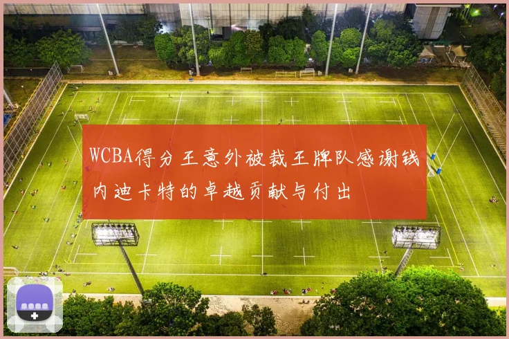 WCBA得分王意外被裁王牌队感谢钱内迪卡特的卓越贡献与付出