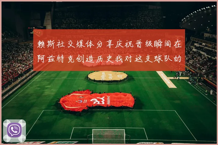 赖斯社交媒体分享庆祝晋级瞬间在阿兹特克创造历史我对这支球队的热爱无以言表