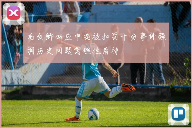 毛剑卿回应申花被扣罚十分事件强调历史问题需理性看待
