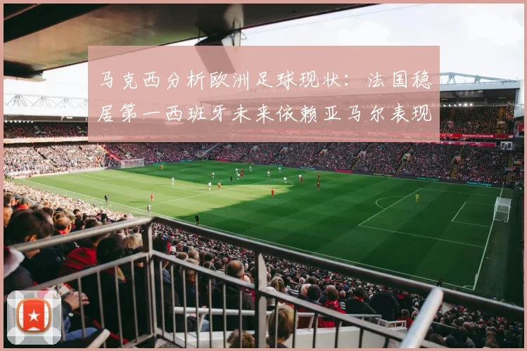 马克西分析欧洲足球现状：法国稳居第一西班牙未来依赖亚马尔表现