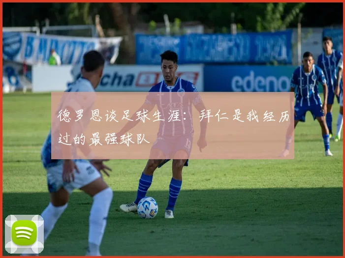 德罗恩谈足球生涯：拜仁是我经历过的最强球队