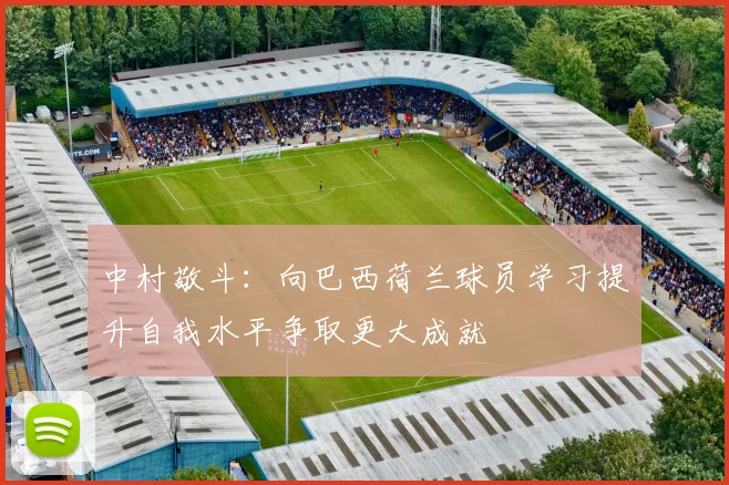 中村敬斗：向巴西荷兰球员学习提升自我水平争取更大成就