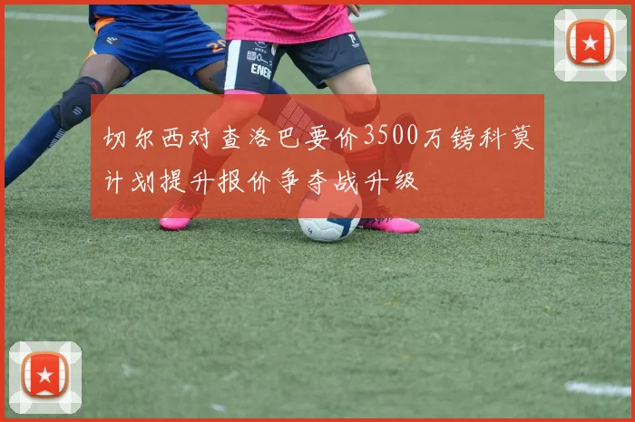 切尔西对查洛巴要价3500万镑科莫计划提升报价争夺战升级