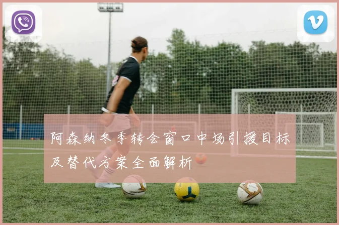 阿森纳冬季转会窗口中场引援目标及替代方案全面解析