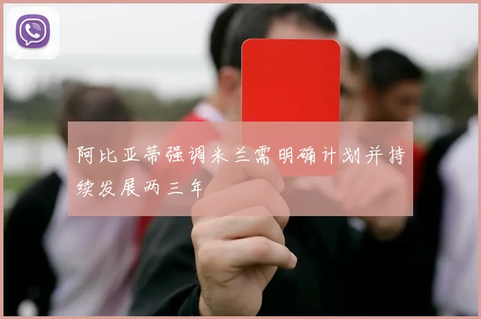 阿比亚蒂强调米兰需明确计划并持续发展两三年