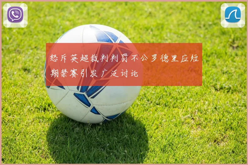 怒斥英超裁判判罚不公罗德里应短期禁赛引发广泛讨论