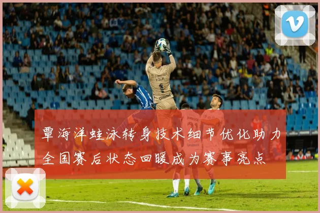 覃海洋蛙泳转身技术细节优化助力全国赛后状态回暖成为赛事亮点