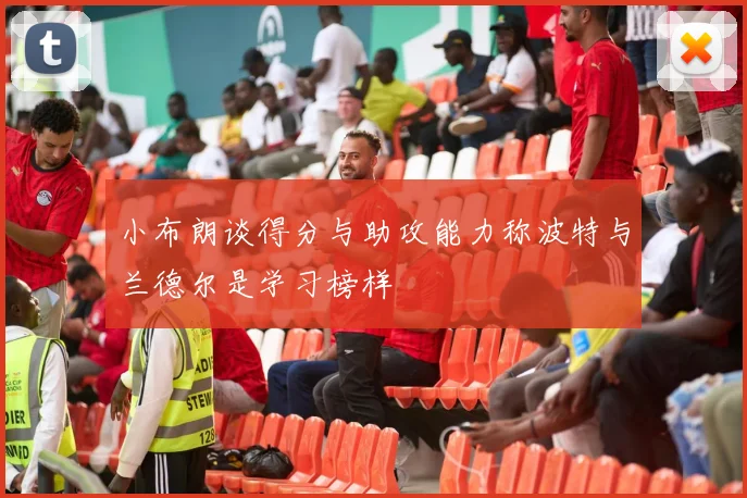 小布朗谈得分与助攻能力称波特与兰德尔是学习榜样