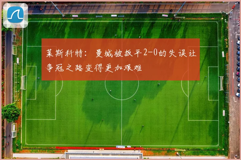 莱斯科特：曼城被扳平2-0的失误让争冠之路变得更加艰难