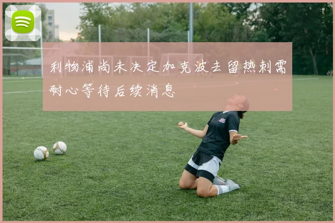 利物浦尚未决定加克波去留热刺需耐心等待后续消息