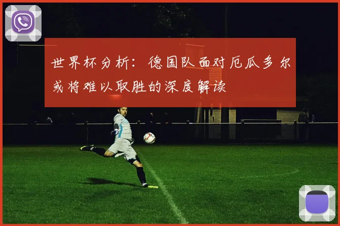 世界杯分析：德国队面对厄瓜多尔或将难以取胜的深度解读