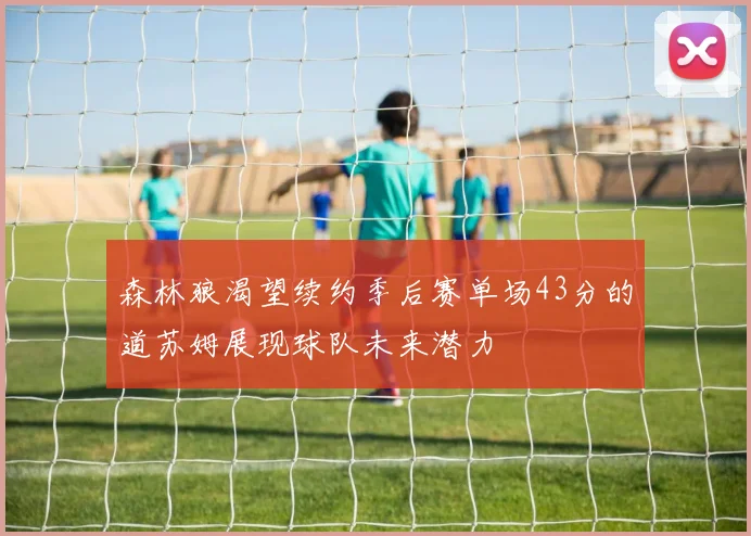 森林狼渴望续约季后赛单场43分的道苏姆展现球队未来潜力