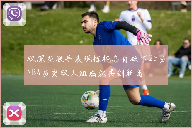 双探花联手表现惊艳各自砍下25分NBA历史双人组成就再创新高
