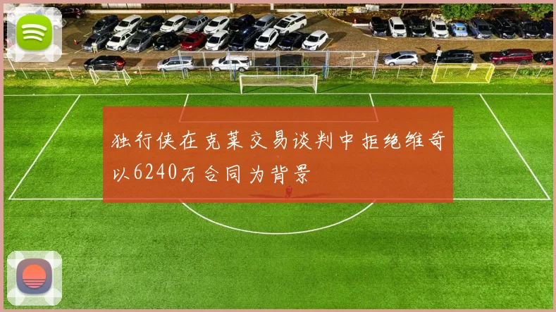 独行侠在克莱交易谈判中拒绝维奇以6240万合同为背景