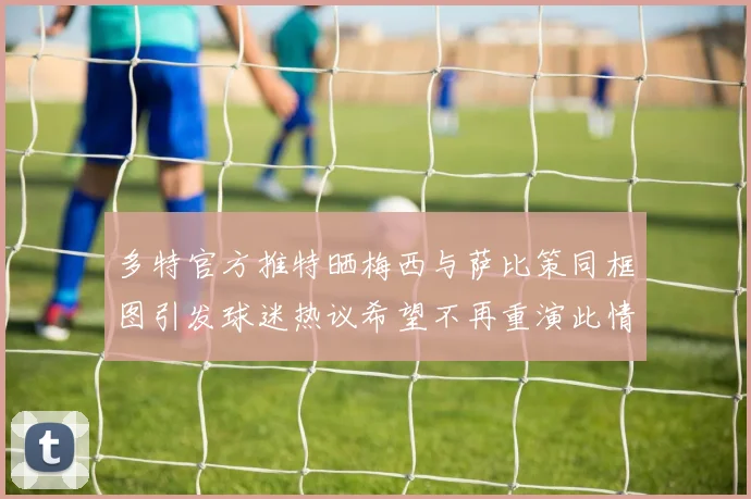 多特官方推特晒梅西与萨比策同框图引发球迷热议希望不再重演此情景