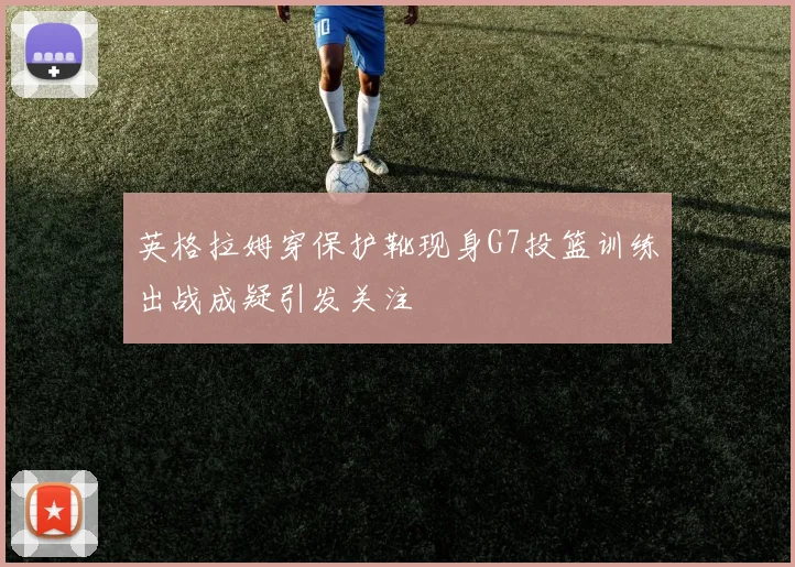英格拉姆穿保护靴现身G7投篮训练出战成疑引发关注