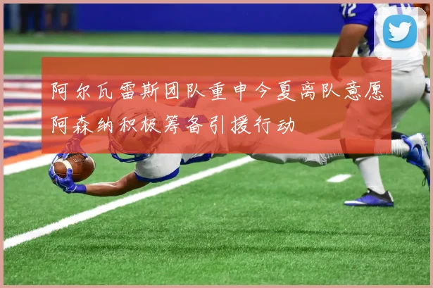 阿尔瓦雷斯团队重申今夏离队意愿阿森纳积极筹备引援行动